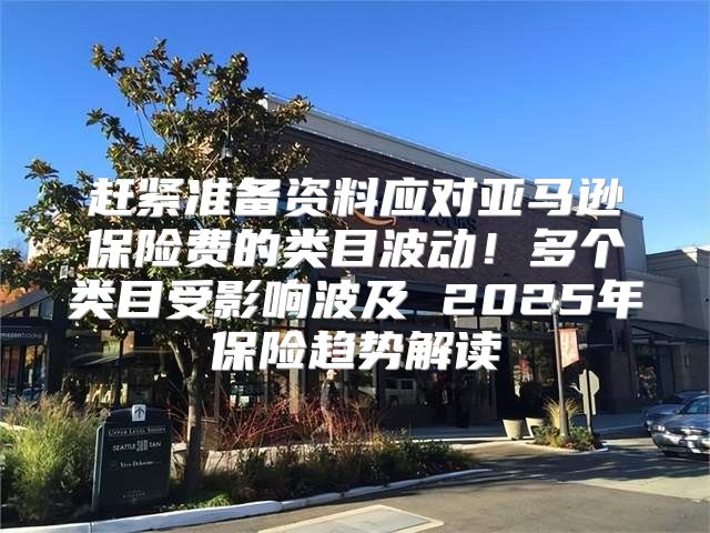 赶紧准备资料应对亚马逊保险费的类目波动！多个类目受影响波及 2025年保险趋势解读