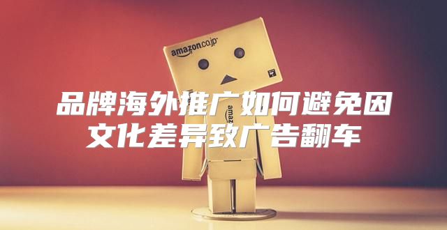 品牌海外推广如何避免因文化差异致广告翻车