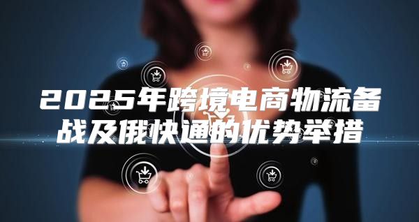 2025年跨境电商物流备战及俄快通的优势举措