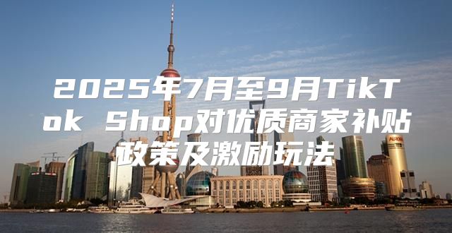 2025年7月至9月TikTok Shop对优质商家补贴政策及激励玩法