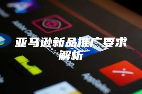 亚马逊新品推广要求解析