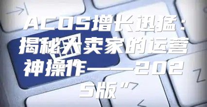 ACOS增长迅猛：揭秘大卖家的运营神操作——2025版”