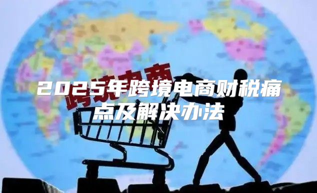 2025年跨境电商财税痛点及解决办法