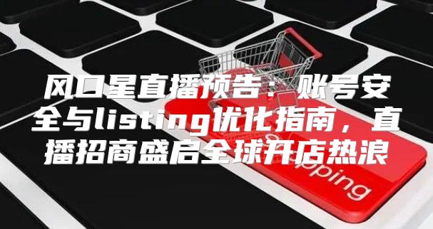 风口星直播预告：账号安全与listing优化指南，直播招商盛启全球开店热浪