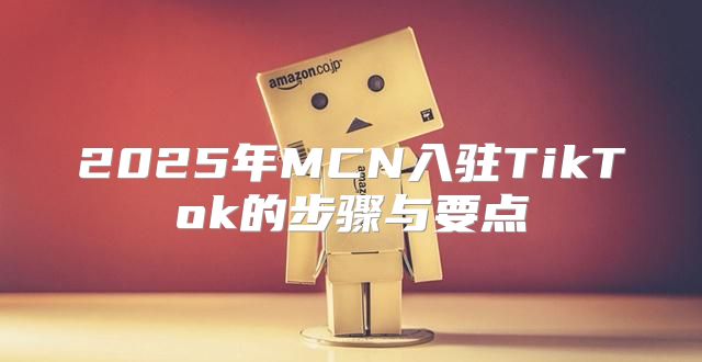 2025年MCN入驻TikTok的步骤与要点