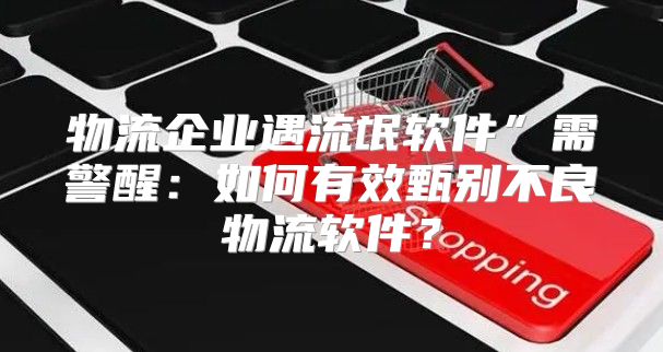 物流企业遇流氓软件”需警醒：如何有效甄别不良物流软件？