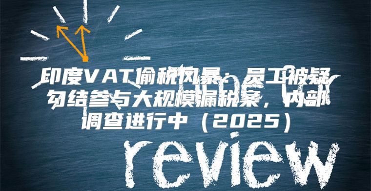 印度VAT偷税风暴：员工被疑勾结参与大规模漏税案，内部调查进行中2025