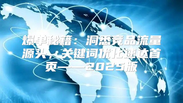 爆单秘籍：洞悉竞品流量源头，关键词优化速达首页——2025版