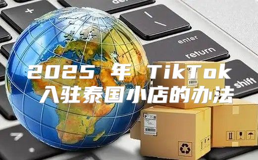 2025 年 TikTok 入驻泰国小店的办法