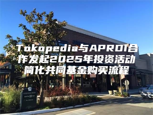 Tokopedia与APRDI合作发起2025年投资活动简化共同基金购买流程