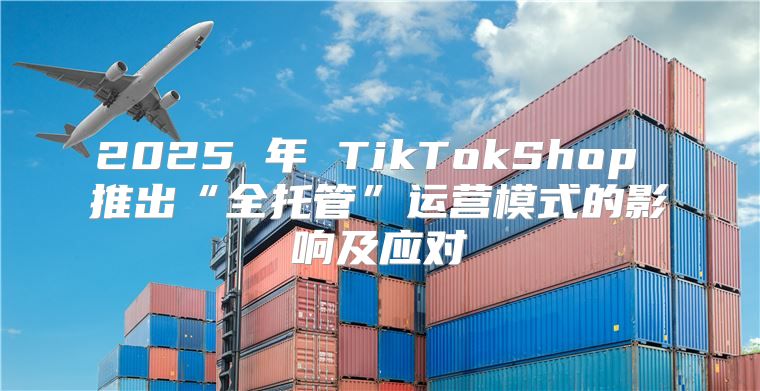 2025 年 TikTokShop 推出“全托管”运营模式的影响及应对