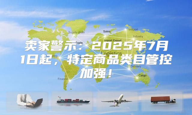 卖家警示：2025年7月1日起，特定商品类目管控加强！