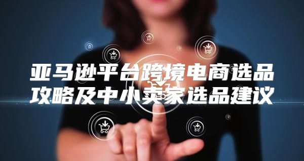 亚马逊平台跨境电商选品攻略及中小卖家选品建议