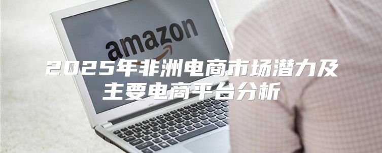 2025年非洲电商市场潜力及主要电商平台分析