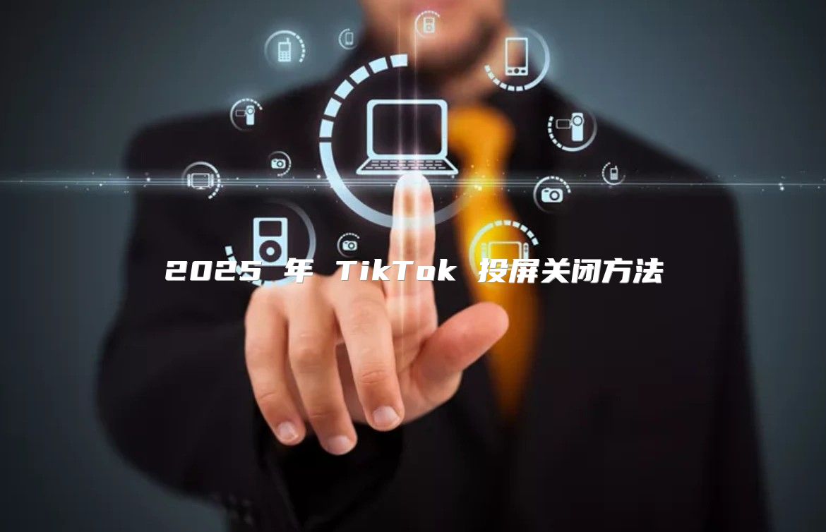 2025 年 TikTok 投屏关闭方法