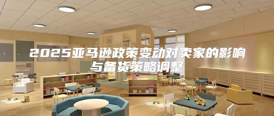 2025亚马逊政策变动对卖家的影响与备货策略调整