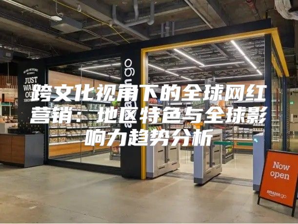 跨文化视角下的全球网红营销：地区特色与全球影响力趋势分析