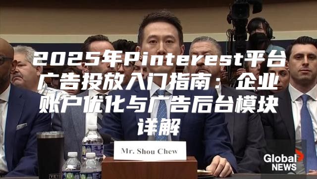 2025年Pinterest平台广告投放入门指南：企业账户优化与广告后台模块详解