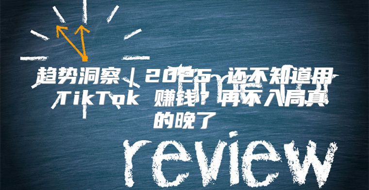 趋势洞察｜2025 还不知道用 TikTok 赚钱？再不入局真的晚了