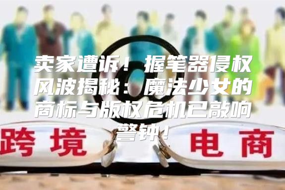 卖家遭诉！握笔器侵权风波揭秘：魔法少女的商标与版权危机已敲响警钟！