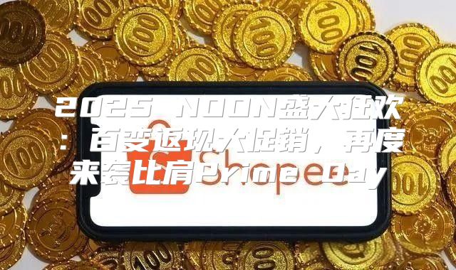 2025 NOON盛大狂欢：百变返现大促销，再度来袭比肩Prime Day