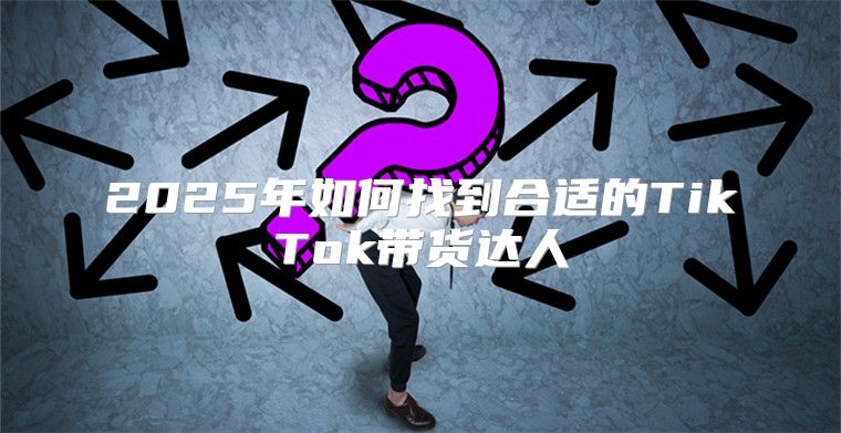 2025年如何找到合适的TikTok带货达人