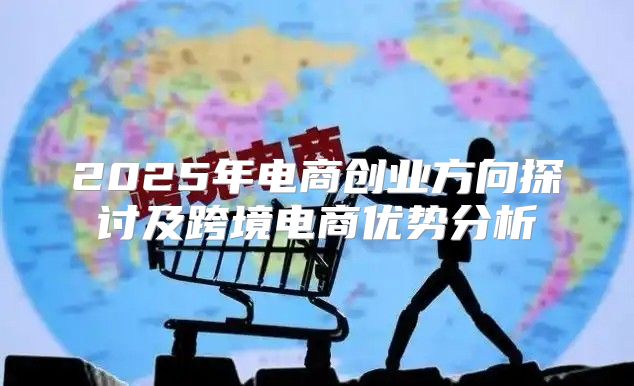 2025年电商创业方向探讨及跨境电商优势分析