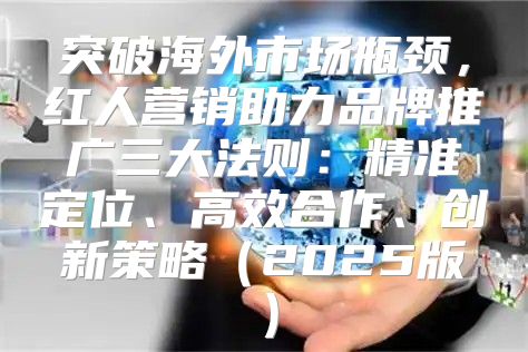 突破海外市场瓶颈，红人营销助力品牌推广三大法则：精准定位、高效合作、创新策略2025版
