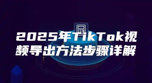 2025年TikTok视频导出方法步骤详解