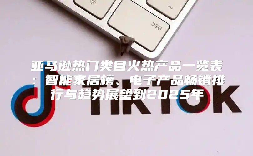 亚马逊热门类目火热产品一览表：智能家居榜、电子产品畅销排行与趋势展望到2025年
