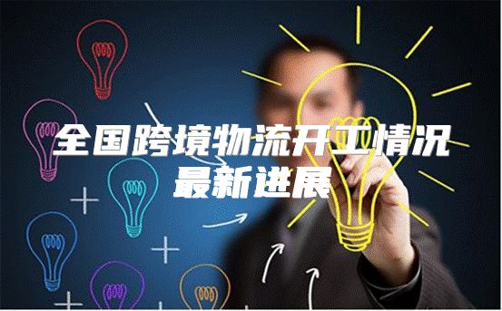 全国跨境物流开工情况最新进展