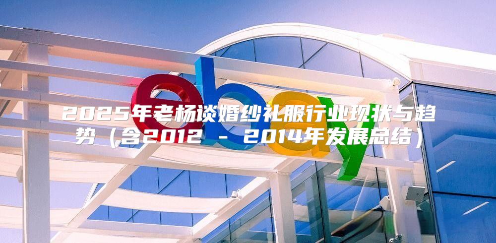 2025年老杨谈婚纱礼服行业现状与趋势含2012 - 2014年发展总结