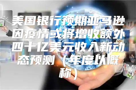 美国银行预期亚马逊因疫情或将增收额外四十亿美元收入新动态预测年度以概称
