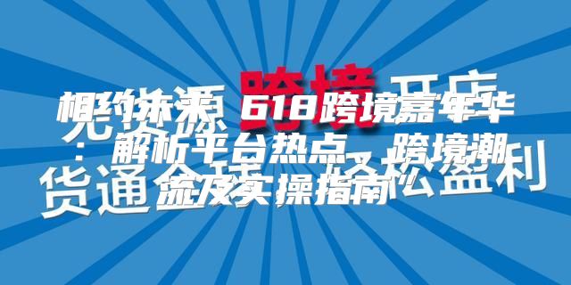 相约未来 618跨境嘉年华：解析平台热点、跨境潮流及实操指南”