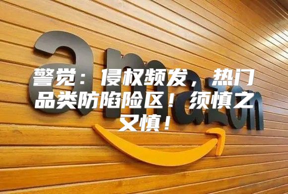 警觉：侵权频发，热门品类防陷险区！须慎之又慎！