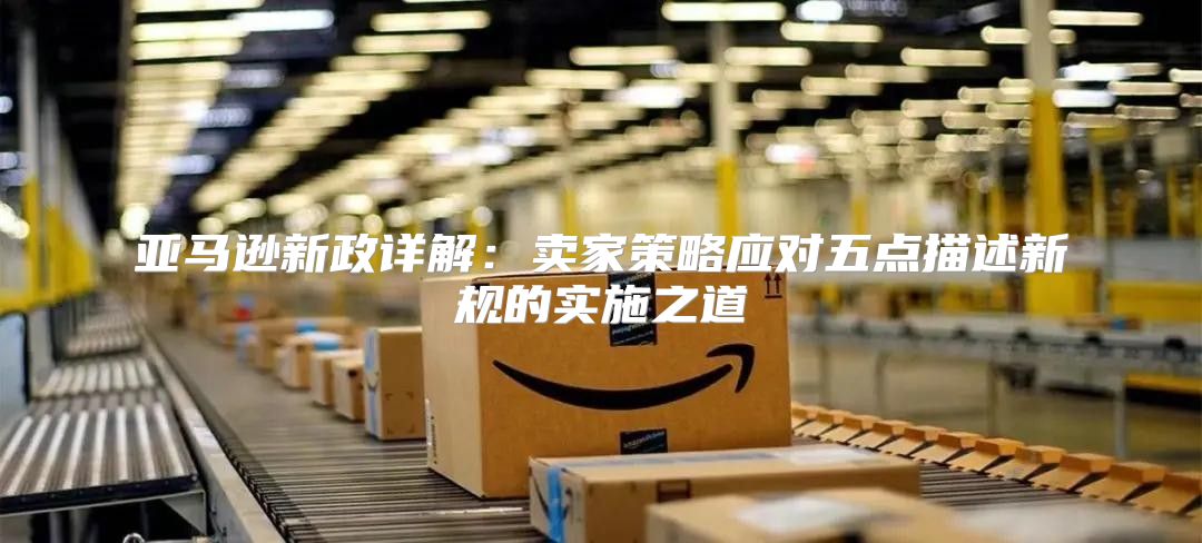 亚马逊新政详解：卖家策略应对五点描述新规的实施之道