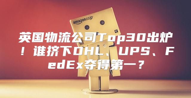 英国物流公司Top30出炉！谁挤下DHL、UPS、FedEx夺得第一？