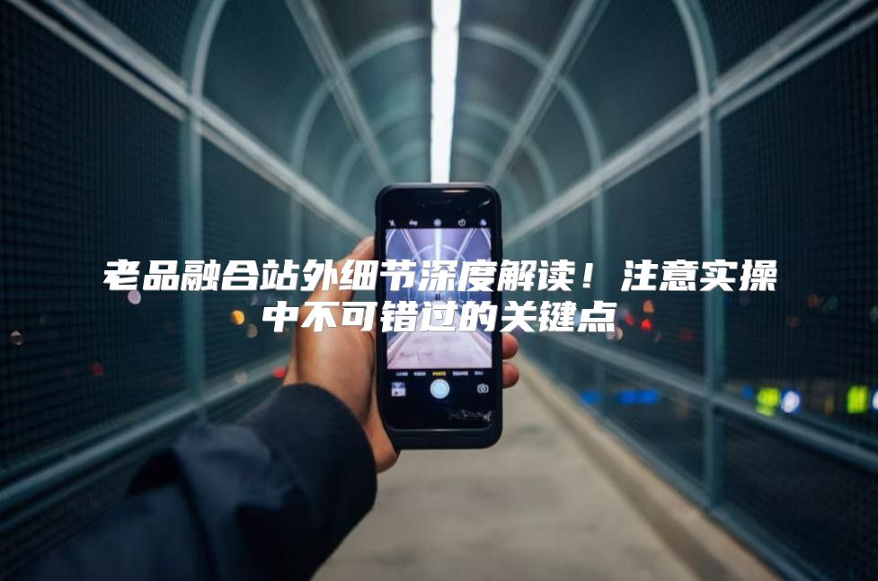 老品融合站外细节深度解读！注意实操中不可错过的关键点