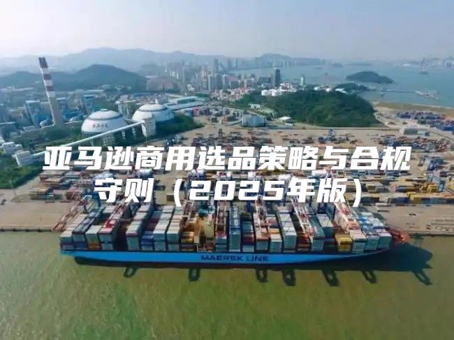 亚马逊商用选品策略与合规守则2025年版