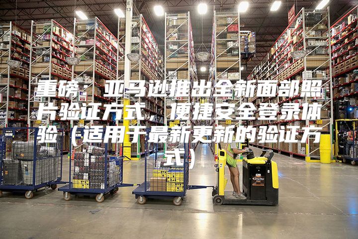 重磅：亚马逊推出全新面部照片验证方式，便捷安全登录体验适用于最新更新的验证方式