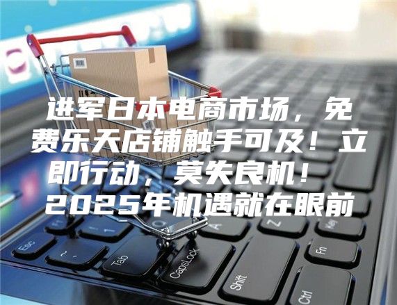 进军日本电商市场，免费乐天店铺触手可及！立即行动，莫失良机！ 2025年机遇就在眼前