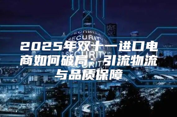 2025年双十一进口电商如何破局：引流物流与品质保障