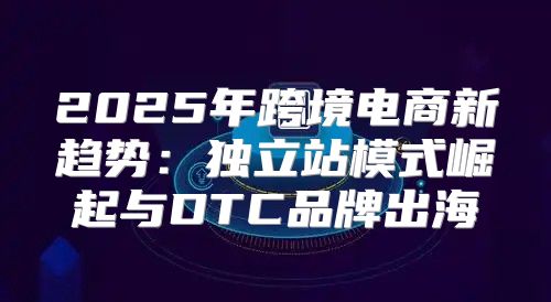 2025年跨境电商新趋势：独立站模式崛起与DTC品牌出海