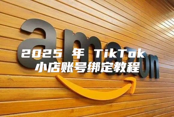 2025 年 TikTok 小店账号绑定教程