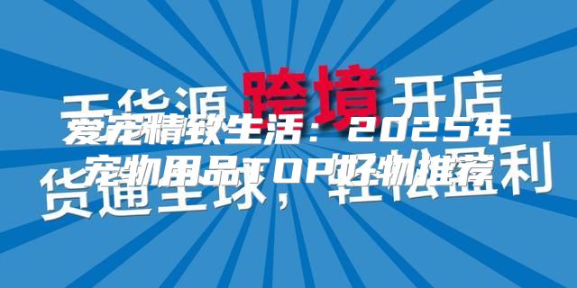 爱宠精致生活：2025年宠物用品TOP好物推荐