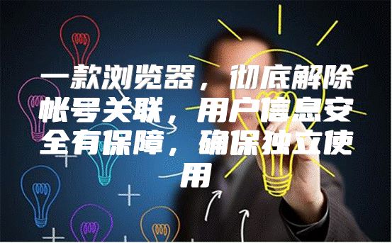 一款浏览器，彻底解除帐号关联，用户信息安全有保障，确保独立使用