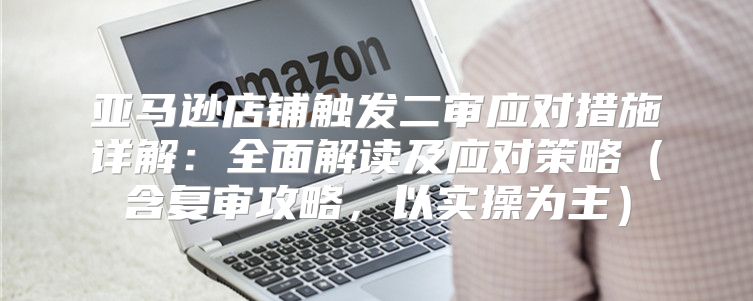 亚马逊店铺触发二审应对措施详解：全面解读及应对策略含复审攻略，以实操为主