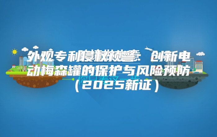 外观专利侵权预警：创新电动梅森罐的保护与风险预防2025新证