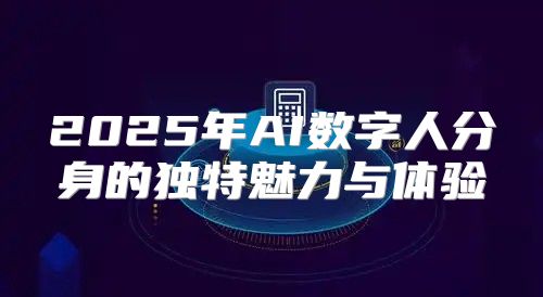 2025年AI数字人分身的独特魅力与体验