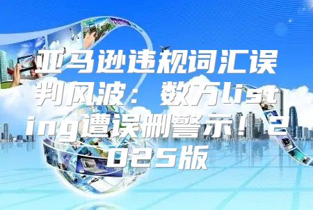 亚马逊违规词汇误判风波：数万listing遭误删警示！2025版